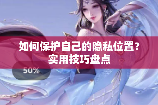 如何保护自己的隐私位置？实用技巧盘点