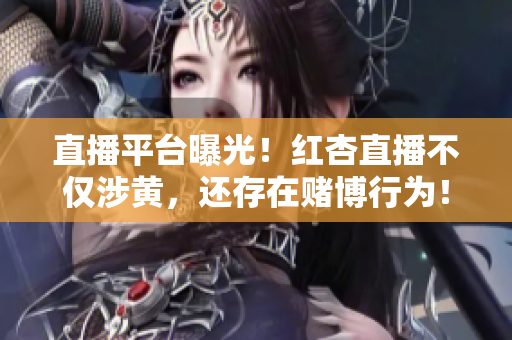 直播平台曝光！红杏直播不仅涉黄，还存在赌博行为！