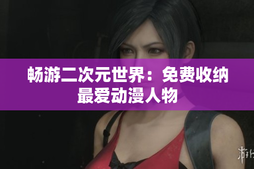 畅游二次元世界：免费收纳最爱动漫人物