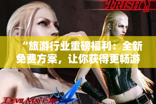 “旅游行业重磅福利：全新免费方案，让你获得更畅游的旅行体验！”