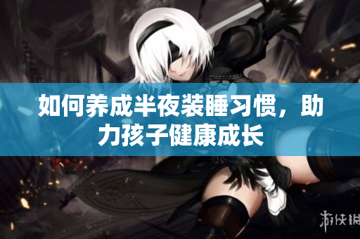 如何养成半夜装睡习惯，助力孩子健康成长