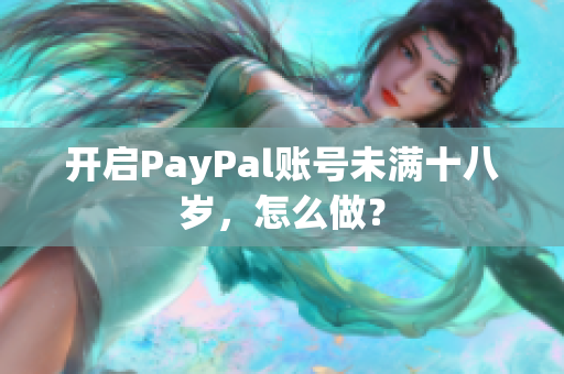 开启PayPal账号未满十八岁，怎么做？