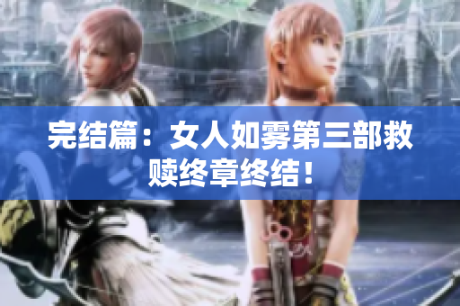 完结篇：女人如雾第三部救赎终章终结！