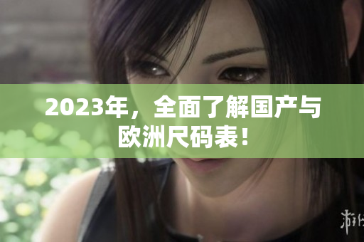 2023年，全面了解国产与欧洲尺码表！