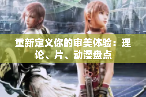 重新定义你的审美体验：理论、片、动漫盘点