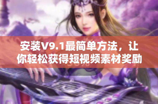 安装V9.1最简单方法，让你轻松获得短视频素材奖励
