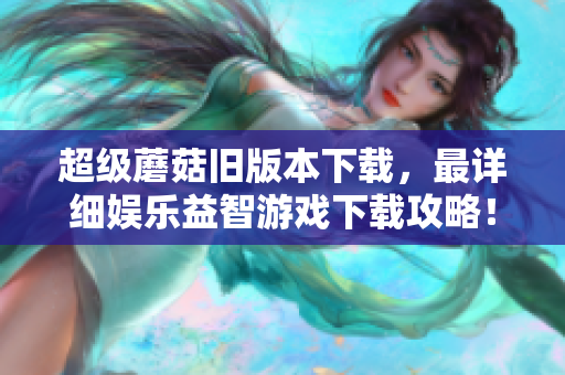 超级蘑菇旧版本下载，最详细娱乐益智游戏下载攻略！
