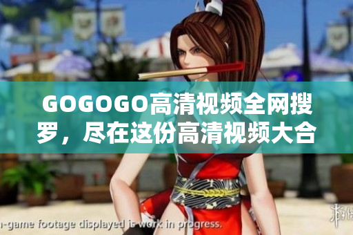 GOGOGO高清视频全网搜罗，尽在这份高清视频大合集
