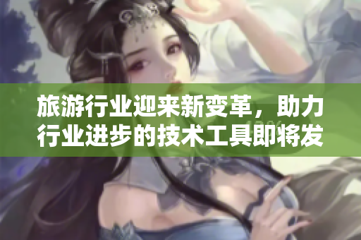 旅游行业迎来新变革，助力行业进步的技术工具即将发布