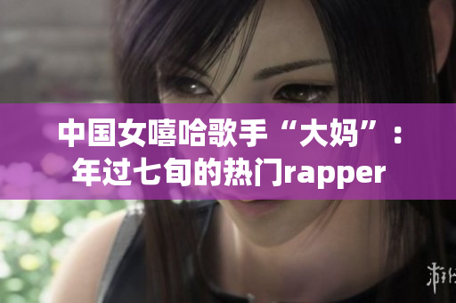 中国女嘻哈歌手“大妈”：年过七旬的热门rapper