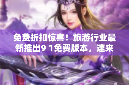 免费折扣惊喜！旅游行业最新推出9 1免费版本，速来下载！