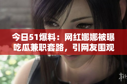 今日51爆料：网红娜娜被曝吃瓜兼职套路，引网友围观