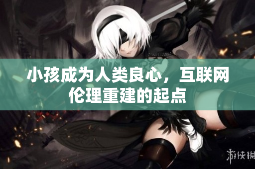 小孩成为人类良心，互联网伦理重建的起点