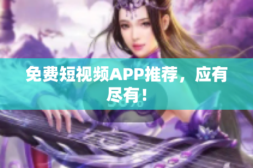免费短视频APP推荐，应有尽有！