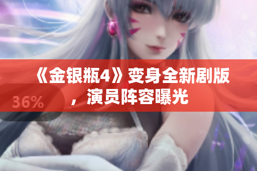 《金银瓶4》变身全新剧版，演员阵容曝光