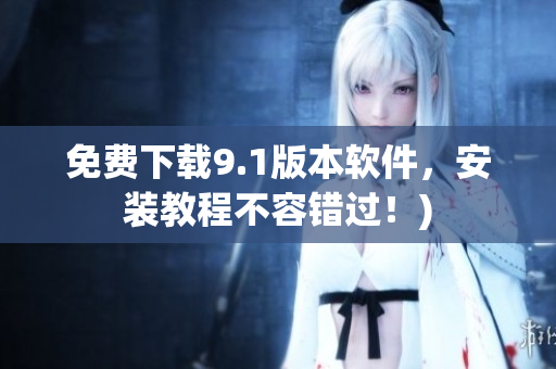 免费下载9.1版本软件，安装教程不容错过！)