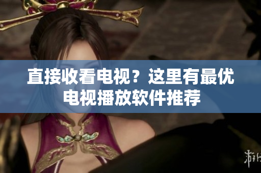 直接收看电视？这里有最优电视播放软件推荐