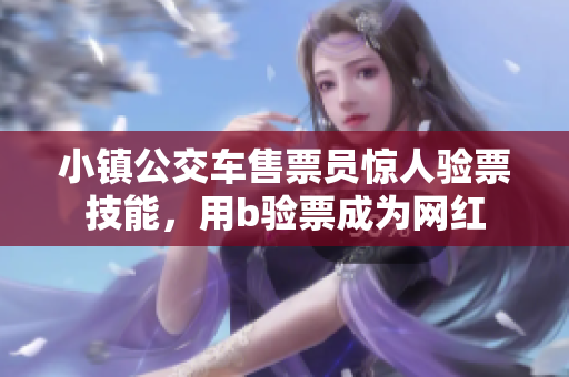 小镇公交车售票员惊人验票技能，用b验票成为网红