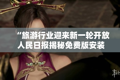 “旅游行业迎来新一轮开放 人民日报揭秘免费版安装秘籍”