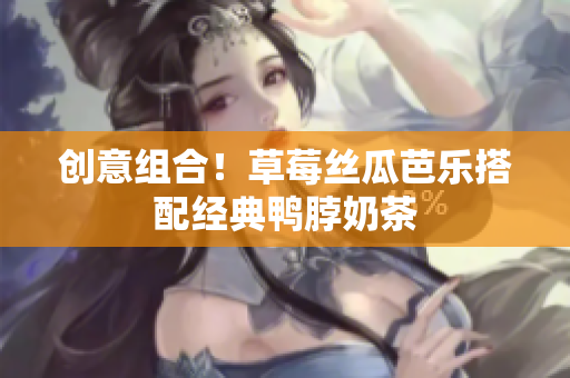 创意组合！草莓丝瓜芭乐搭配经典鸭脖奶茶