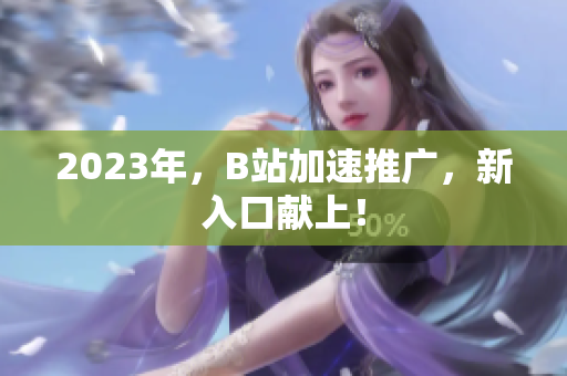 2023年，B站加速推广，新入口献上！