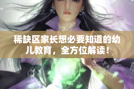稀缺区家长想必要知道的幼儿教育，全方位解读！