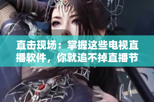 直击现场：掌握这些电视直播软件，你就追不掉直播节目了！