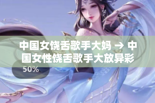 中国女饶舌歌手大妈 → 中国女性饶舌歌手大放异彩