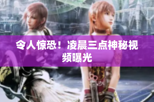 令人惊恐！凌晨三点神秘视频曝光