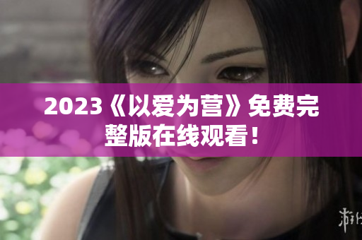 2023《以爱为营》免费完整版在线观看！