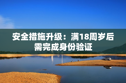 安全措施升级：满18周岁后需完成身份验证