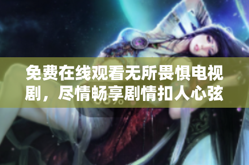 免费在线观看无所畏惧电视剧，尽情畅享剧情扣人心弦！
