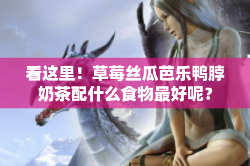 看这里！草莓丝瓜芭乐鸭脖奶茶配什么食物最好呢？