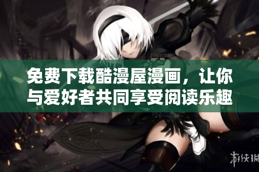 免费下载酷漫屋漫画，让你与爱好者共同享受阅读乐趣
