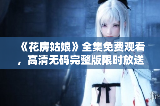 《花房姑娘》全集免费观看，高清无码完整版限时放送
