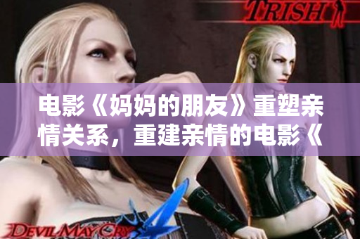 电影《妈妈的朋友》重塑亲情关系，重建亲情的电影《妈妈的朋友》。