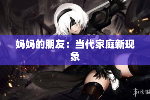 妈妈的朋友：当代家庭新现象