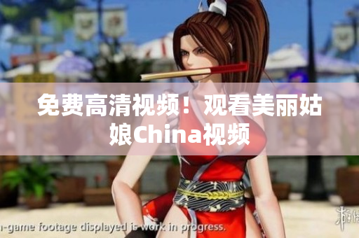 免费高清视频！观看美丽姑娘China视频