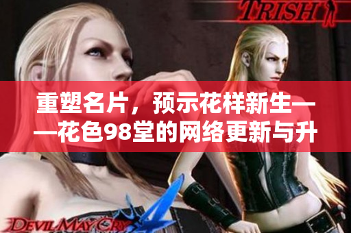 重塑名片，预示花样新生——花色98堂的网络更新与升级。