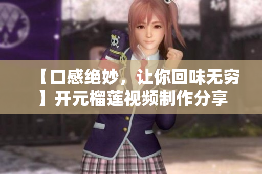 【口感绝妙，让你回味无穷】开元榴莲视频制作分享