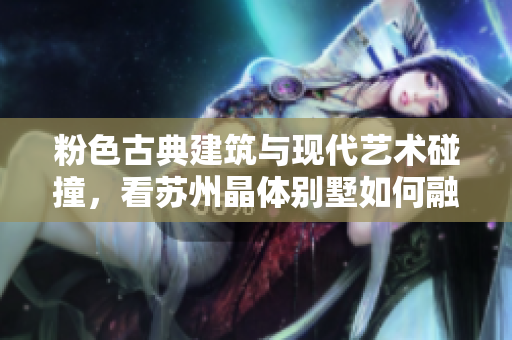 粉色古典建筑与现代艺术碰撞，看苏州晶体别墅如何融合