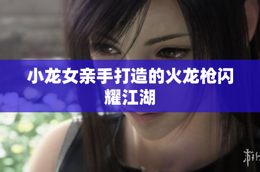 小龙女亲手打造的火龙枪闪耀江湖