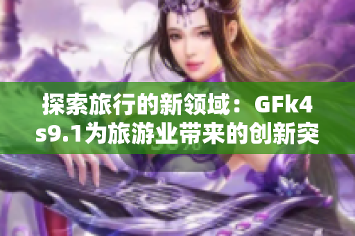 探索旅行的新领域：GFk4s9.1为旅游业带来的创新突破