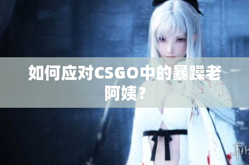 如何应对CSGO中的暴躁老阿姨？