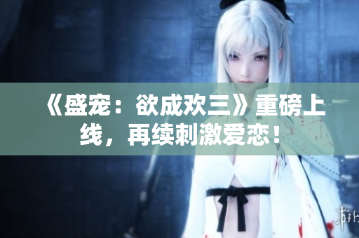 《盛宠：欲成欢三》重磅上线，再续刺激爱恋！
