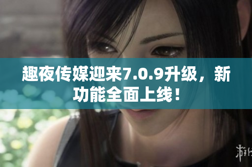 趣夜传媒迎来7.0.9升级，新功能全面上线！