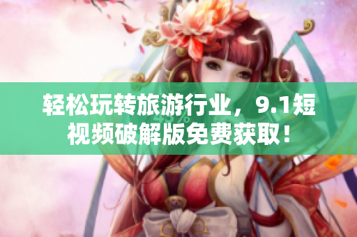 轻松玩转旅游行业，9.1短视频破解版免费获取！