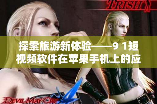 探索旅游新体验——9 1短视频软件在苹果手机上的应用指南