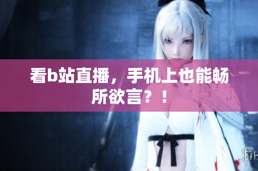 看b站直播，手机上也能畅所欲言？！
