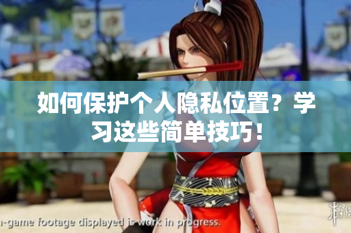 如何保护个人隐私位置？学习这些简单技巧！